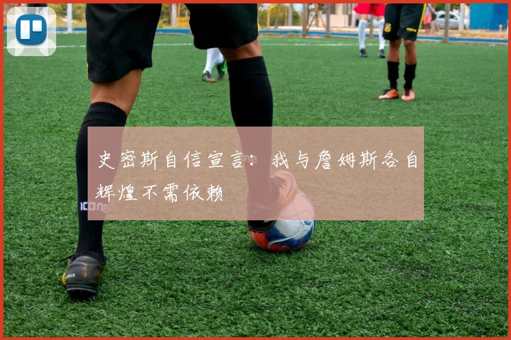 史密斯自信宣言：我与詹姆斯各自辉煌不需依赖
