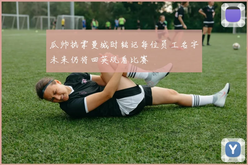 瓜帅执掌曼城时铭记每位员工名字未来仍将回英观看比赛