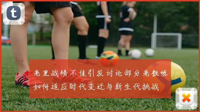 老里战绩不佳引发讨论部分老教练如何适应时代变迁与新生代挑战
