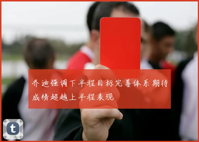 乔迪强调下半程目标完善体系期待成绩超越上半程表现