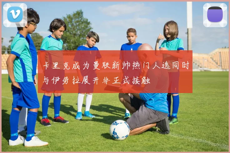 卡里克成为曼联新帅热门人选同时与伊劳拉展开非正式接触