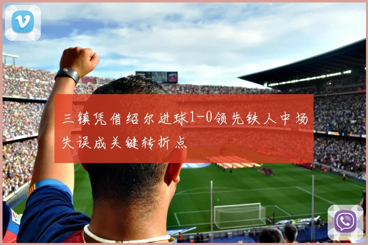 三镇凭借绍尔进球1-0领先铁人中场失误成关键转折点