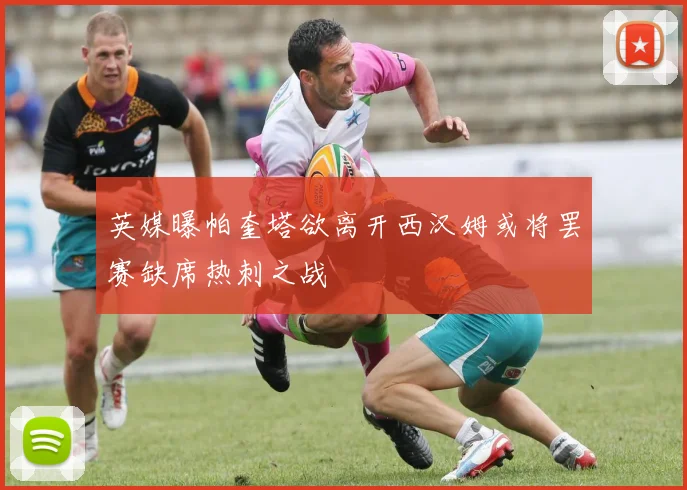 英媒曝帕奎塔欲离开西汉姆或将罢赛缺席热刺之战