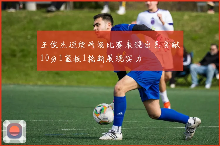 王俊杰连续两场比赛表现出色贡献10分1篮板1抢断展现实力