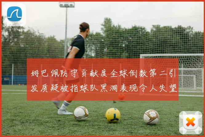 姆巴佩防守贡献度全球倒数第二引发质疑被指球队黑洞表现令人失望