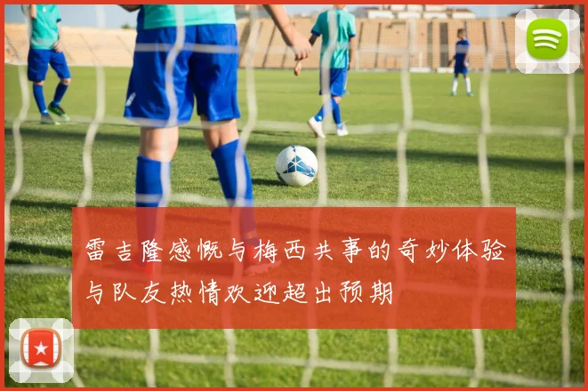 雷吉隆感慨与梅西共事的奇妙体验与队友热情欢迎超出预期