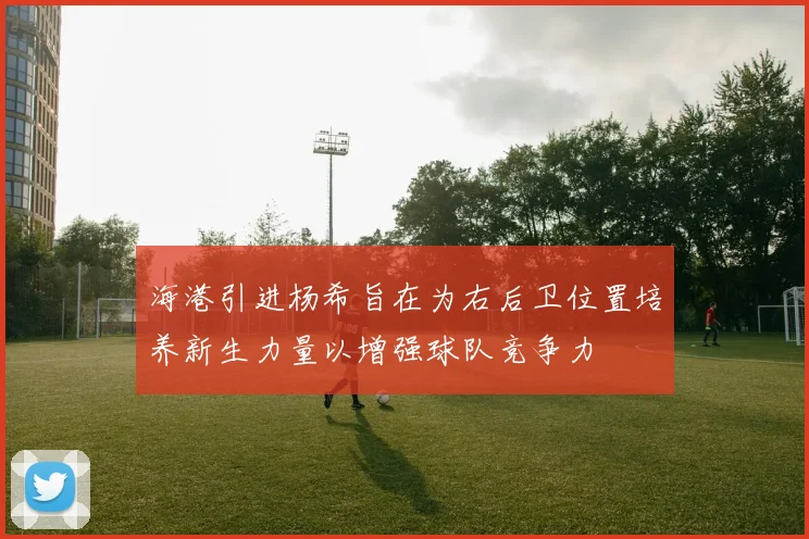 海港引进杨希旨在为右后卫位置培养新生力量以增强球队竞争力