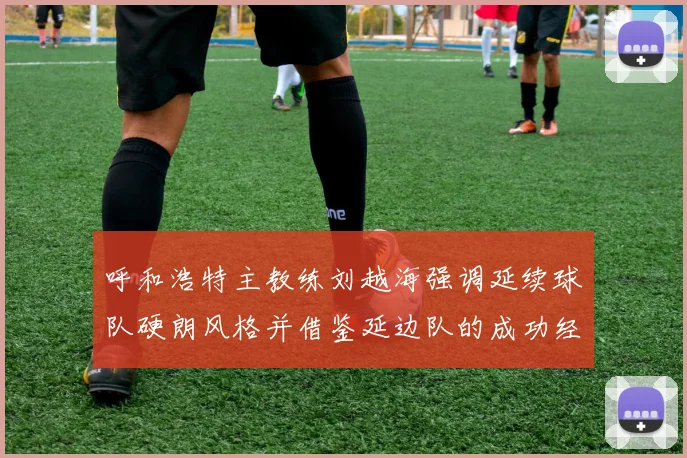 呼和浩特主教练刘越海强调延续球队硬朗风格并借鉴延边队的成功经验