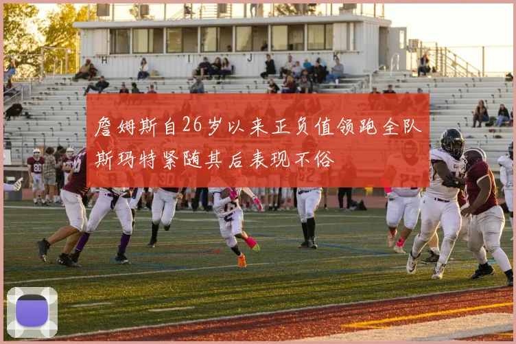 詹姆斯自26岁以来正负值领跑全队斯玛特紧随其后表现不俗