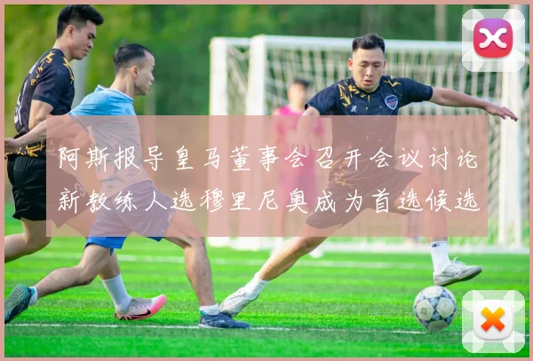 阿斯报导皇马董事会召开会议讨论新教练人选穆里尼奥成为首选候选人