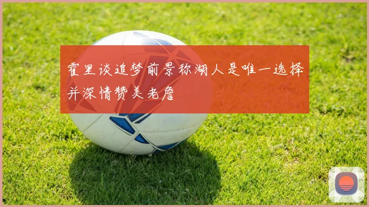 霍里谈追梦前景称湖人是唯一选择并深情赞美老詹